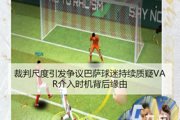 裁判尺度引发争议巴萨球迷持续质疑VAR介入时机背后缘由