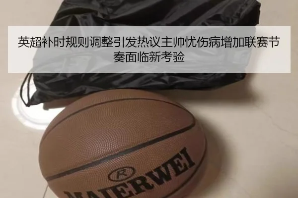 英超补时规则调整引发热议主帅忧伤病增加联赛节奏面临新考验